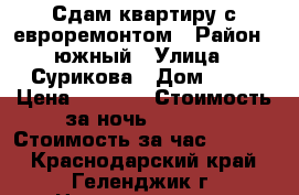 Сдам квартиру с евроремонтом › Район ­ южный › Улица ­ Сурикова › Дом ­ 60 › Цена ­ 1 500 › Стоимость за ночь ­ 1 500 › Стоимость за час ­ 1 500 - Краснодарский край, Геленджик г. Недвижимость » Квартиры аренда посуточно   